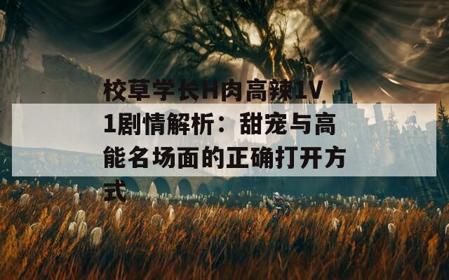 校草学长H肉高辣1V1剧情解析：甜宠与高能名场面的正确打开方式
