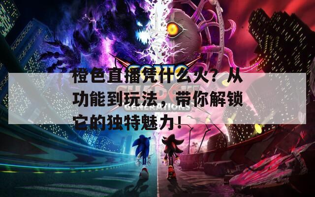 橙色直播凭什么火？从功能到玩法，带你解锁它的独特魅力！