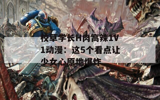 校草学长H肉高辣1V1动漫：这5个看点让少女心原地爆炸