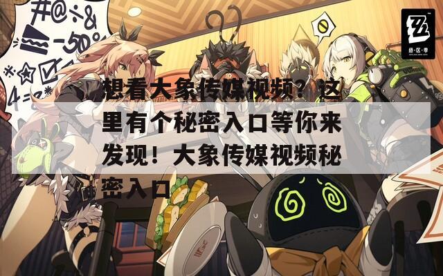 想看大象传媒视频？这里有个秘密入口等你来发现！大象传媒视频秘密入口