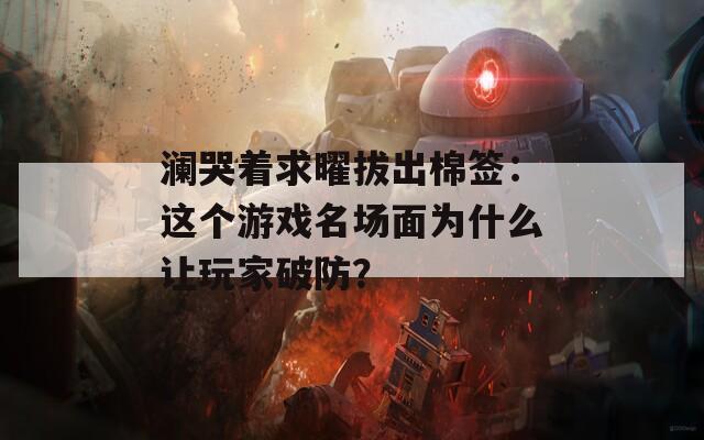 澜哭着求曜拔出棉签：这个游戏名场面为什么让玩家破防？