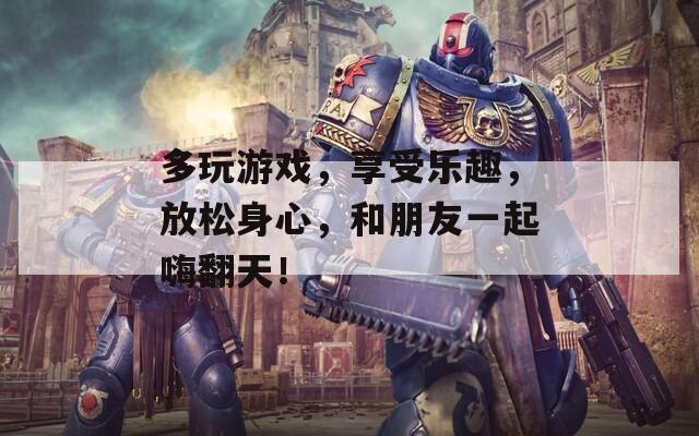 多玩游戏，享受乐趣，放松身心，和朋友一起嗨翻天！