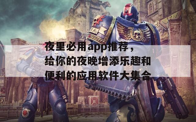 夜里必用app推荐，给你的夜晚增添乐趣和便利的应用软件大集合