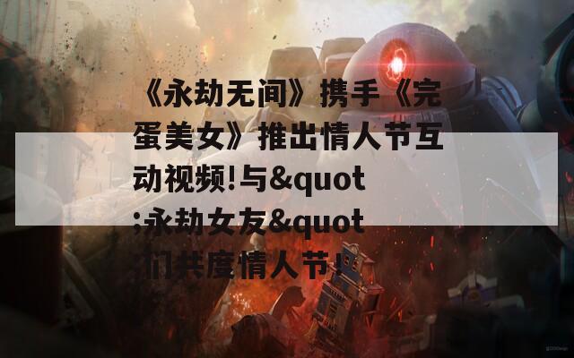 《永劫无间》携手《完蛋美女》推出情人节互动视频!与"永劫女友"们共度情人节！