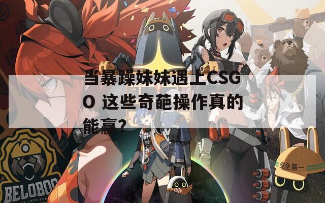 当暴躁妹妹遇上CSGO 这些奇葩操作真的能赢？