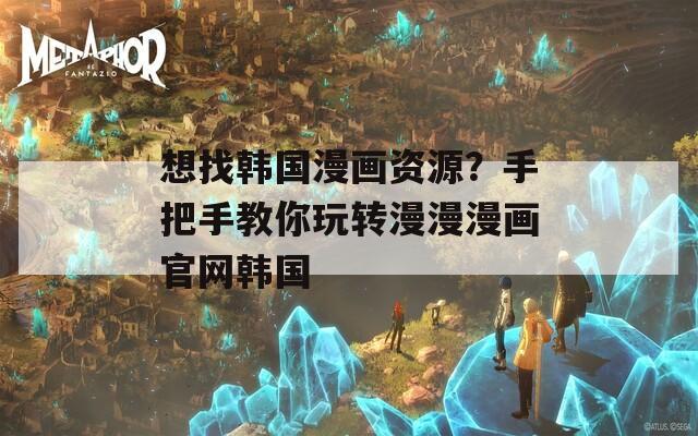 想找韩国漫画资源？手把手教你玩转漫漫漫画官网韩国