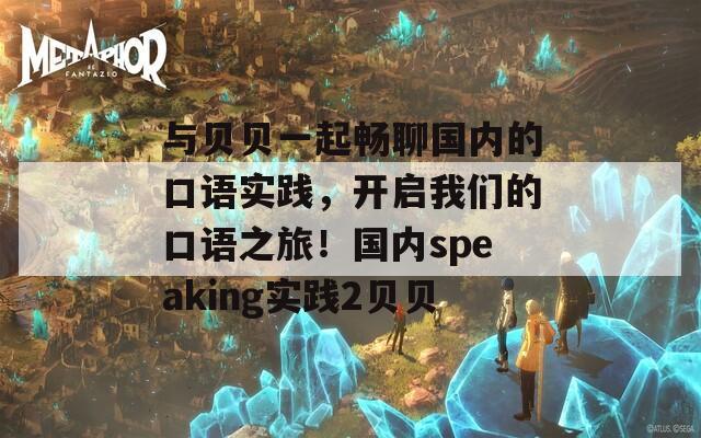 与贝贝一起畅聊国内的口语实践，开启我们的口语之旅！国内speaking实践2贝贝