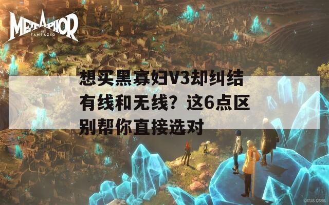 想买黑寡妇V3却纠结有线和无线？这6点区别帮你直接选对