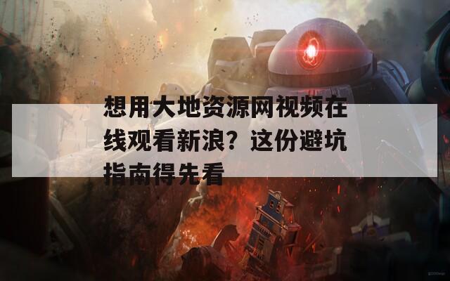 想用大地资源网视频在线观看新浪？这份避坑指南得先看