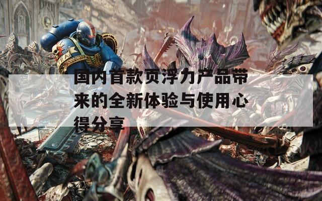 国内首款页浮力产品带来的全新体验与使用心得分享