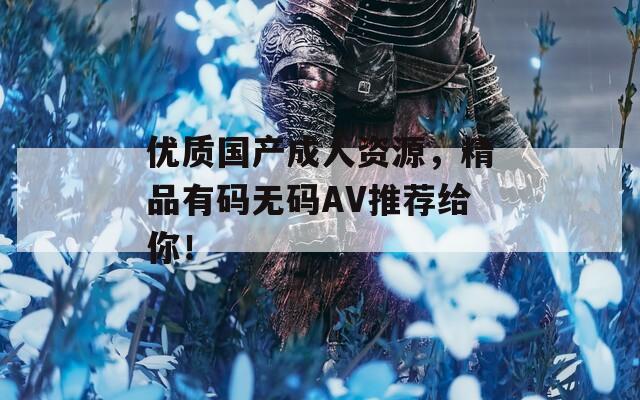 优质国产成人资源，精品有码无码AV推荐给你！