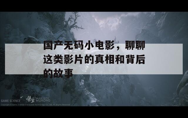国产无码小电影，聊聊这类影片的真相和背后的故事