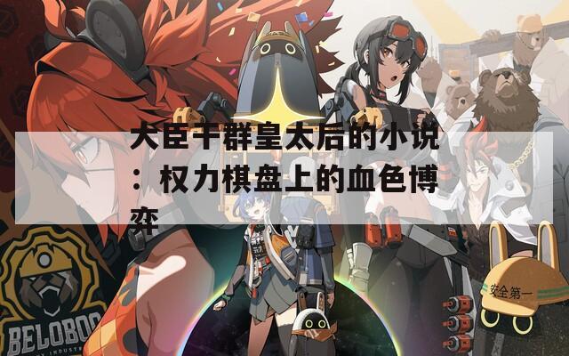 大臣干群皇太后的小说：权力棋盘上的血色博弈