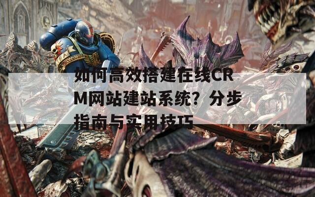 如何高效搭建在线CRM网站建站系统？分步指南与实用技巧