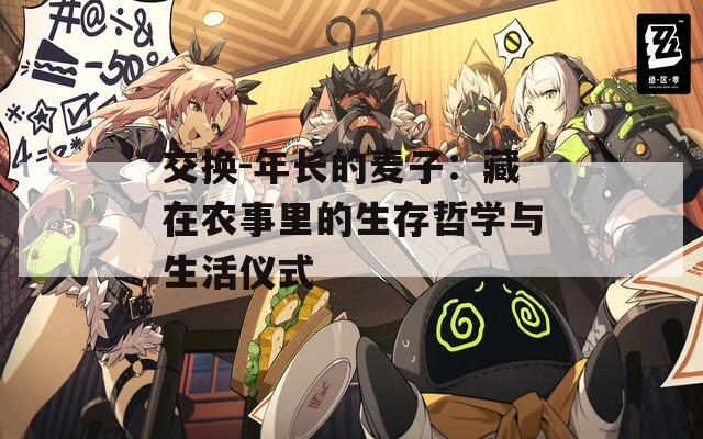 交换-年长的麦子：藏在农事里的生存哲学与生活仪式