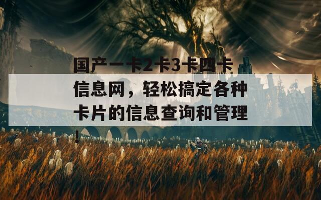 国产一卡2卡3卡四卡信息网，轻松搞定各种卡片的信息查询和管理！