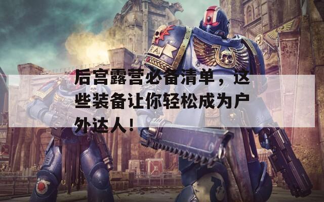 后宫露营必备清单，这些装备让你轻松成为户外达人！