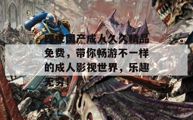 四虎国产成人久久精品免费，带你畅游不一样的成人影视世界，乐趣无穷！