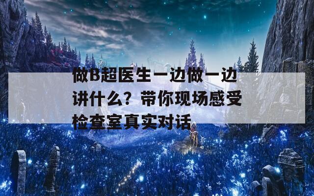 做B超医生一边做一边讲什么？带你现场感受检查室真实对话