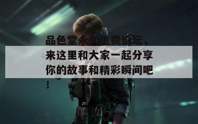 品色堂永久免费论坛，来这里和大家一起分享你的故事和精彩瞬间吧！