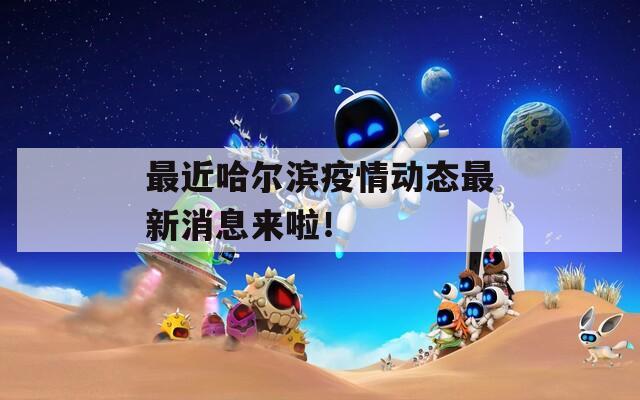 最近哈尔滨疫情动态最新消息来啦！