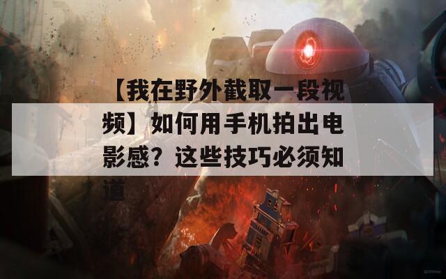 【我在野外截取一段视频】如何用手机拍出电影感？这些技巧必须知道