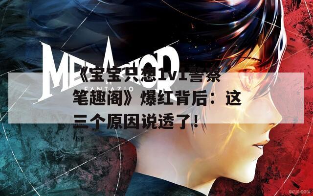 《宝宝只想1v1警察笔趣阁》爆红背后：这三个原因说透了！