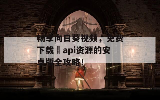畅享向日葵视频，免费下载汅api资源的安卓版全攻略！