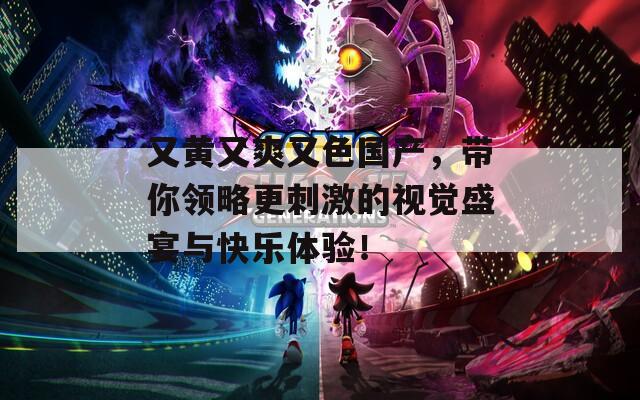 又黄又爽又色国产，带你领略更刺激的视觉盛宴与快乐体验！