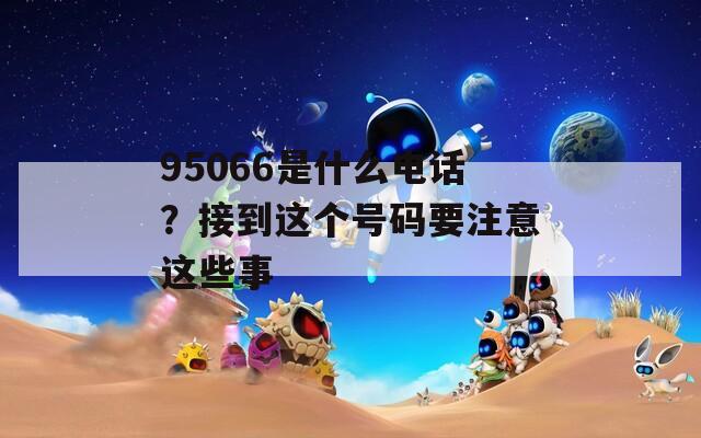 95066是什么电话？接到这个号码要注意这些事