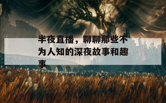 半夜直播，聊聊那些不为人知的深夜故事和趣事
