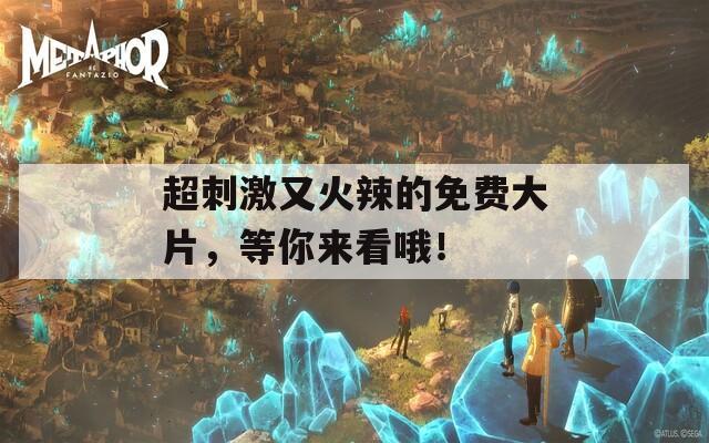 超刺激又火辣的免费大片，等你来看哦！