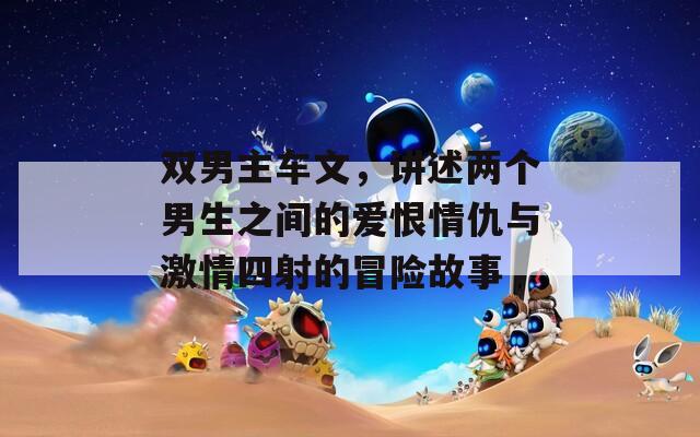 双男主车文，讲述两个男生之间的爱恨情仇与激情四射的冒险故事
