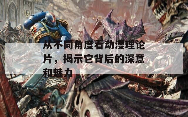 从不同角度看动漫理论片，揭示它背后的深意和魅力