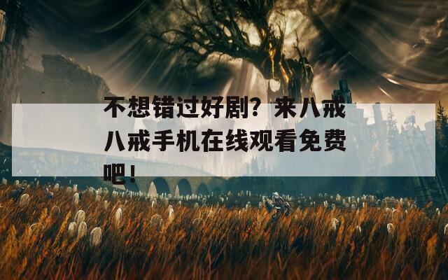 不想错过好剧？来八戒八戒手机在线观看免费吧！