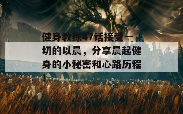 健身教练47话接受一切的以晨，分享晨起健身的小秘密和心路历程！