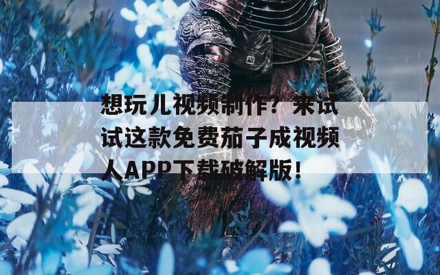 想玩儿视频制作？来试试这款免费茄子成视频人APP下载破解版！