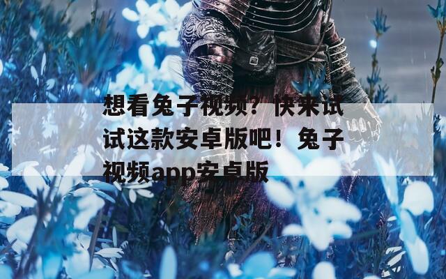 想看兔子视频？快来试试这款安卓版吧！兔子视频app安卓版