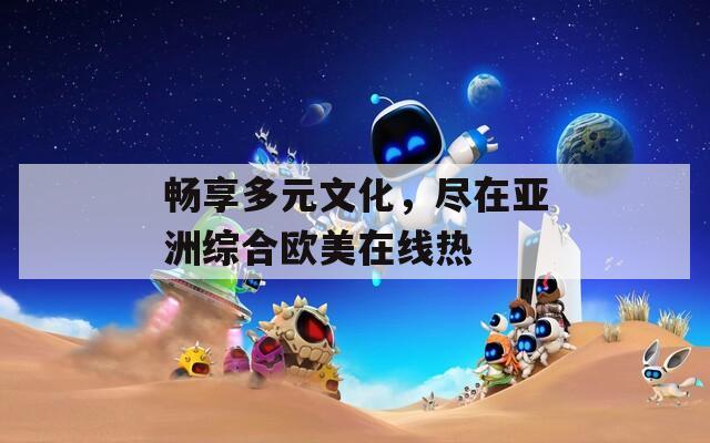 畅享多元文化，尽在亚洲综合欧美在线热