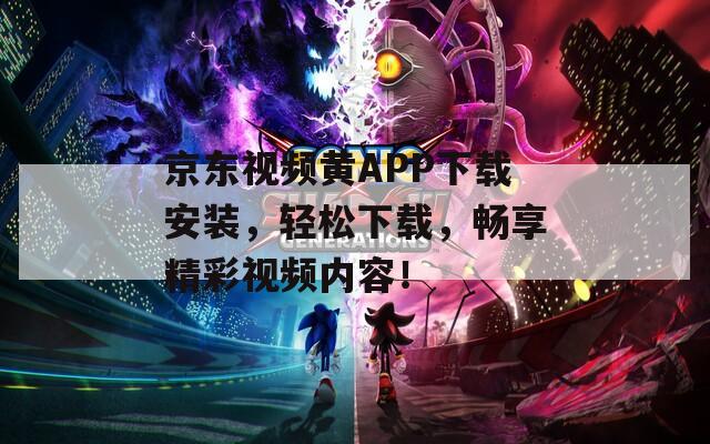 京东视频黄APP下载安装，轻松下载，畅享精彩视频内容！