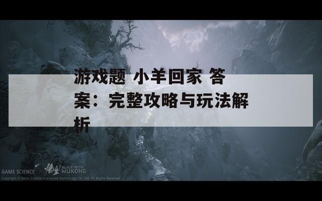游戏题 小羊回家 答案：完整攻略与玩法解析
