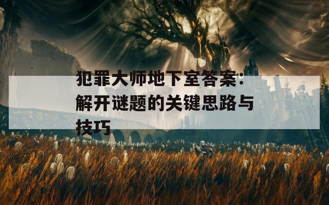 犯罪大师地下室答案：解开谜题的关键思路与技巧