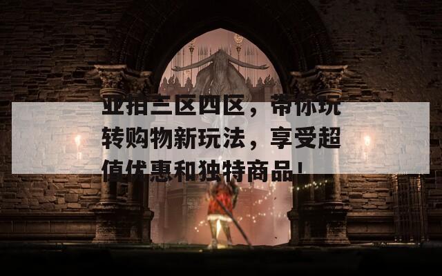 亚拍三区四区，带你玩转购物新玩法，享受超值优惠和独特商品！