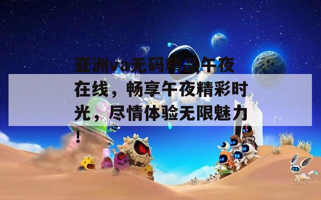亚洲va无码精品午夜在线，畅享午夜精彩时光，尽情体验无限魅力！