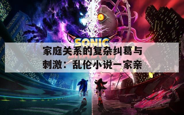 家庭关系的复杂纠葛与刺激：乱伦小说一家亲