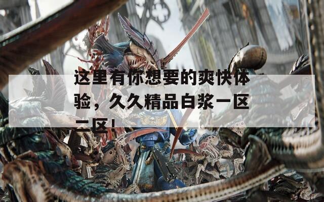 这里有你想要的爽快体验，久久精品白浆一区二区！