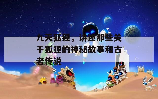 九天狐狸，讲述那些关于狐狸的神秘故事和古老传说