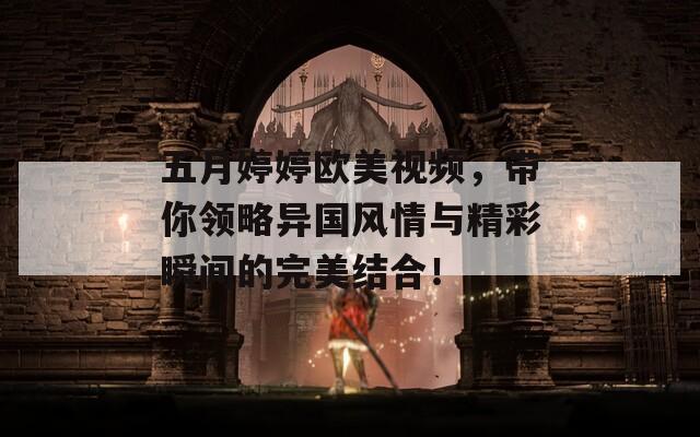 五月婷婷欧美视频，带你领略异国风情与精彩瞬间的完美结合！