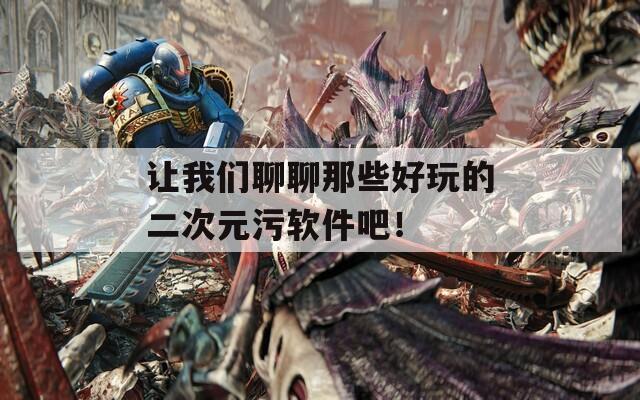 让我们聊聊那些好玩的二次元污软件吧！