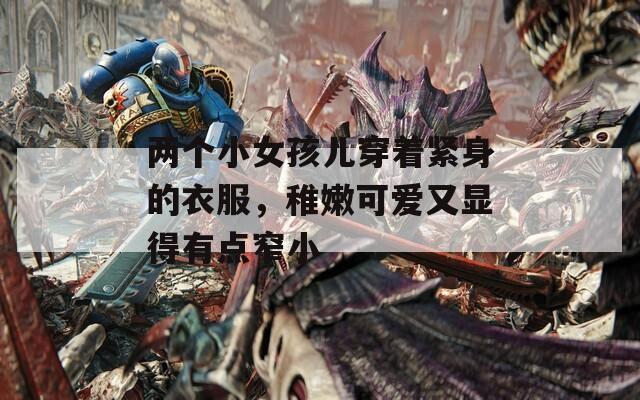 两个小女孩儿穿着紧身的衣服，稚嫩可爱又显得有点窄小